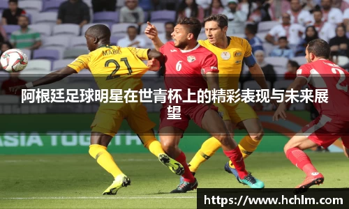 阿根廷足球明星在世青杯上的精彩表现与未来展望