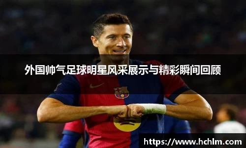 外国帅气足球明星风采展示与精彩瞬间回顾