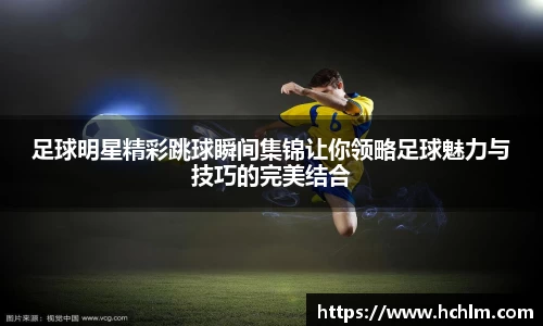 足球明星精彩跳球瞬间集锦让你领略足球魅力与技巧的完美结合